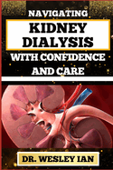 Navigating Kidney Dialysis with Confidence and Care: Mastering And Embarking On The Dialysis Journey For Easy Approach To Holistic Healing