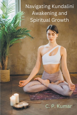 Navigating Kundalini Awakening and Spiritual Growth - Kumar, C P