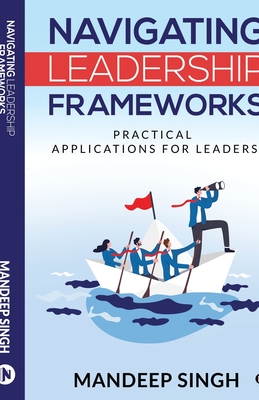 Navigating Leadership Frameworks: Practical Applications for Leaders - Mandeep Singh
