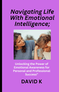 Navigating Life With Emotional Intelligence;: Unlocking the Power of Emotional Awareness for Personal and Professional Success"