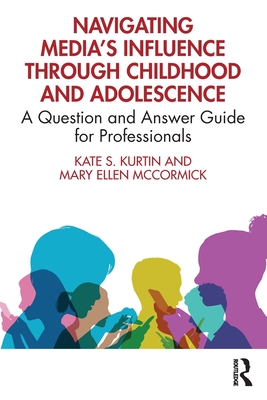 Navigating Media's Influence Through Childhood and Adolescence: A Question and Answer Guide for Professionals - Kurtin, Kate S, and McCormick, Mary Ellen