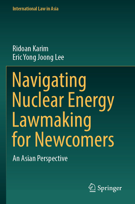 Navigating Nuclear Energy Lawmaking for Newcomers: An Asian Perspective - Karim, Ridoan, and Lee, Eric Yong Joong