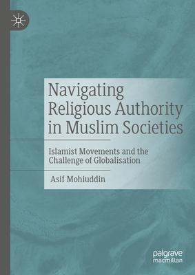 Navigating Religious Authority in Muslim Societies: Islamist Movements and the Challenge of Globalisation - Mohiuddin, Asif