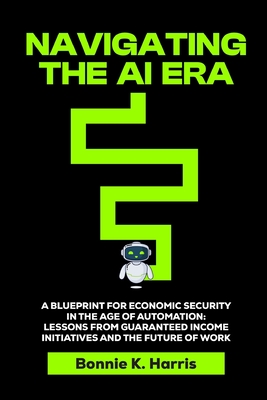 Navigating the AI Era: A Blueprint for Economic Security in the Age of Automation with Lessons from Guaranteed Income Initiatives and the Future of Work - Harris, Bonnie