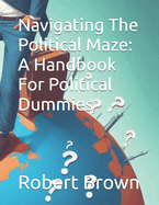 Navigating The Political Maze: A Handbook For Political Dummies
