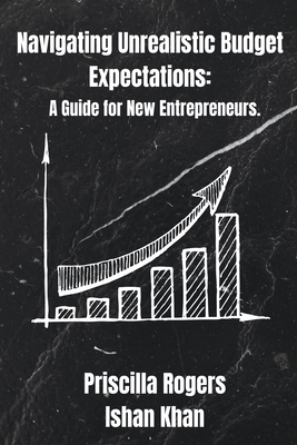 Navigating Unrealistic Budget Expectations: A Guide for New Entrepreneurs - Rogers, Priscilla, and Khan, Ishan