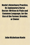 Navin's Veterinary Practice, Or, Explanatory Horse Doctor: Written in Plain and Common Language, Fo