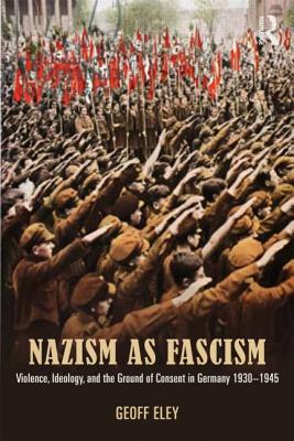 Nazism as Fascism: Violence, Ideology, and the Ground of Consent in Germany 1930-1945 - Eley, Geoff
