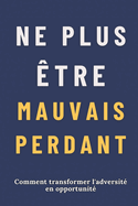 Ne Plus tre Mauvais Perdant: Comment transformer l'adversit en opportunit
