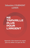 Ne Travaille Plus Pour l'Argent: Apprends  faire bosser ton argent pour toi, mme si tu pars de zro