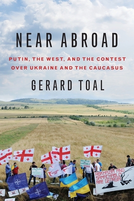 Near Abroad: Putin, the West, and the Contest Over Ukraine and the Caucasus - Toal, Gerard