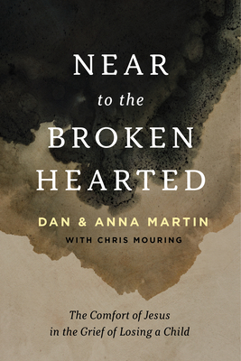 Near to the Broken-Hearted: The Comfort of Jesus in the Grief of Losing a Child - Martin, Dan, and Mouring, Chris (Contributions by), and Martin, Anna