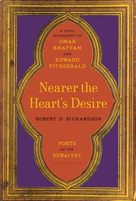 Nearer the Heart's Desire: Poets of the Rubaiyat: A Dual Biography of Omar Khayyam and Edward Fitzgerald - Richardson, Robert D
