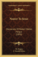 Nearer To Jesus: Memorials Of Robert Walter Fergus (1870)