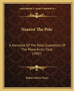 Nearest the Pole: A Narrative of the Polar Expedition of the Peary Arctic Club in the S.S. Roosevelt, 1905-1906