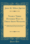 Nearly Three Hundred Ways to Dress Show Windows: Also Suggestions and Ideas for Store Decoration, and Novel Ideas for Special Advertising (Classic Reprint)