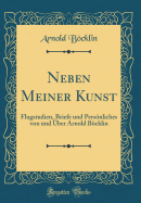 Neben Meiner Kunst: Flugstudien, Briefe Und Persnliches Von Und ber Arnold Bcklin (Classic Reprint)