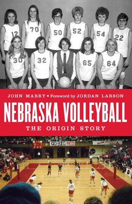 Nebraska Volleyball: The Origin Story - Mabry, John, and Larson, Jordan (Foreword by)