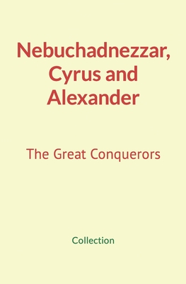 Nebuchadnezzar, Cyrus and Alexander: The Great Conquerors - Nature and Human Studies, and Collection