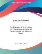 Nebuchadnezzar: The Character Of His Kingdom, His Visions, His Overthrow, His Conversion, And His Salutation (1851)