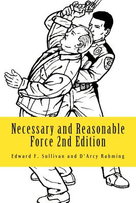 Necessary and Reasonable Force 2nd Edition: What Everyone Involved in Police and Security Work Ought to Know About Use of Force - Rahming, D'Arcy, and Sullivan, Edward F