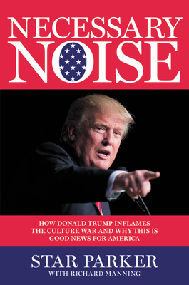 Necessary Noise: How Donald Trump Inflames the Culture War and Why This Is Good News for America - Parker, Star, and Manning, Richard