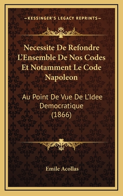 Necessite de Refondre L'Ensemble de Nos Codes Et Notamment Le Code Napoleon: Au Point de Vue de L'Idee Democratique (1866) - Acollas, Emile