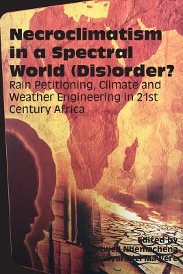 Necroclimatism in a Spectral World (Dis)order?: Rain Petitioning, Climate and Weather Engineering in 21st Century Africa - Nhemachena, Artwell (Editor), and Mawere, Munyaradzi (Editor)