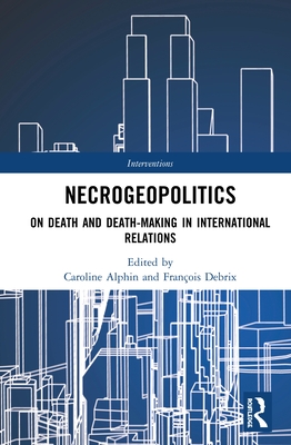 Necrogeopolitics: On Death and Death-Making in International Relations - Alphin, Caroline (Editor), and Debrix, Franois (Editor)