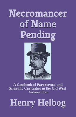 Necromancer of Name Pending: A Casebook of Paranormal and Scientific Curiosities in the Old West, Volume Four - Helbog, Henry