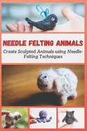 Needle Felting Animals: Create Sculpted Animals using Needle-Felting Techniques