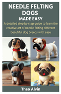 Needle Felting Dogs Made Easy: A detailed step by step guide to learn the creative art of needle felting different beautiful dog breeds with ease