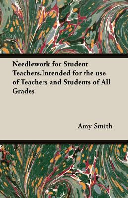 Needlework for Student Teachers.Intended for the use of Teachers and Students of All Grades - Smith, Amy