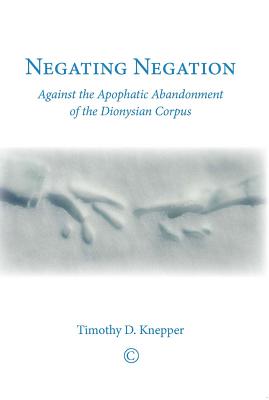 Negating Negation: Against the Apophatic Abandonment of the Dionysian Corpus - Knepper, Timothy D.