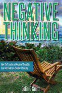 Negative Thinking: How to Transform Negative Thoughts and Self Talk Into Positive Thinking