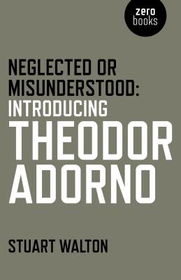 Neglected or Misunderstood: Introducing Theodor Adorno - Walton, Stuart