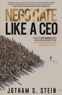 Negotiate Like a CEO: How to Get Ahead with Lessons Learned from Top Entrepreneurs and Executives - Stein, Jotham