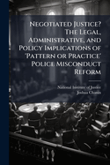 Negotiated Justice? The Legal, Administrative, and Policy Implications of 'Pattern or Practice' Police Misconduct Reform