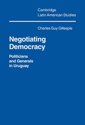 Negotiating Democracy: Politicians and Generals in Uruguay - Gillespie, Charles Guy