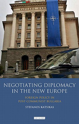 Negotiating Diplomacy in the New Europe: Foreign Policy in Post-communist Bulgaria - Katsikas, Stefanos