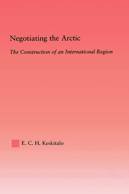 Negotiating the Arctic: The Construction of an International Region - Keskitalo, E C H