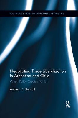 Negotiating Trade Liberalization in Argentina and Chile: When Policy creates Politics - Bianculli, Andrea C