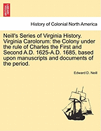 Neill's Series of Virginia History. Virginia Carolorum: The Colony Under the Rule of Charles the First and Second A.D. 1625-A.D. 1685, Based Upon Manuscripts and Documents of the Period.