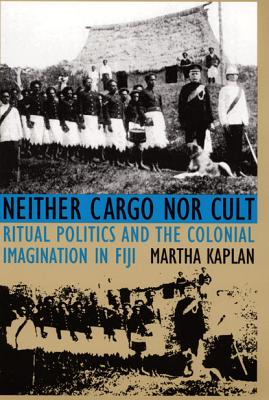 Neither Cargo nor Cult: Ritual Politics and the Colonial Imagination in Fiji - Kaplan, Martha