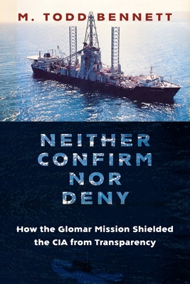 Neither Confirm Nor Deny: How the Glomar Mission Shielded the CIA from Transparency - Bennett, M Todd