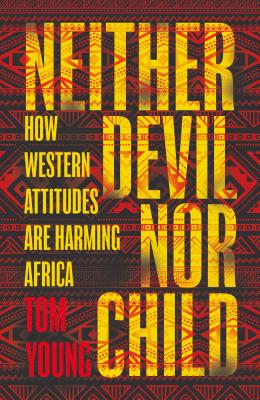 Neither Devil Nor Child: How Western Attitudes Are Harming Africa - Young, Tom