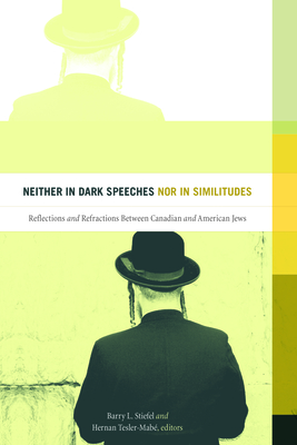 Neither in Dark Speeches Nor in Similitudes: Reflections and Refractions Between Canadian and American Jews - Stiefel, Barry L (Editor), and Tesler-Mab, Hernan (Editor)