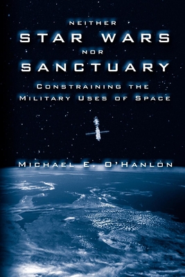 Neither Star Wars Nor Sanctuary: Constraining the Military Uses of Space - O'Hanlon, Michael E