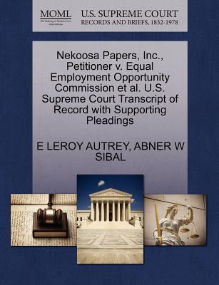 Nekoosa Papers, Inc., Petitioner V. Equal Employment Opportunity Commission Et Al. U.S. Supreme Court Transcript of Record with Supporting Pleadings - Autrey, E Leroy, and Sibal, Abner W