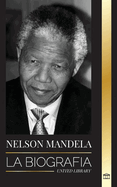 Nelson Mandela: La biografa - De preso a presidente sudafricano; una larga y difcil salida de la crcel